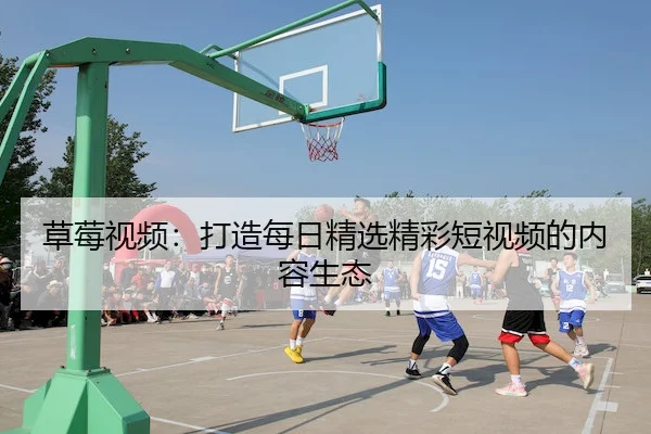草莓视频：打造每日精选精彩短视频的内容生态