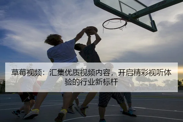 草莓视频：汇集优质视频内容，开启精彩视听体验的行业新标杆